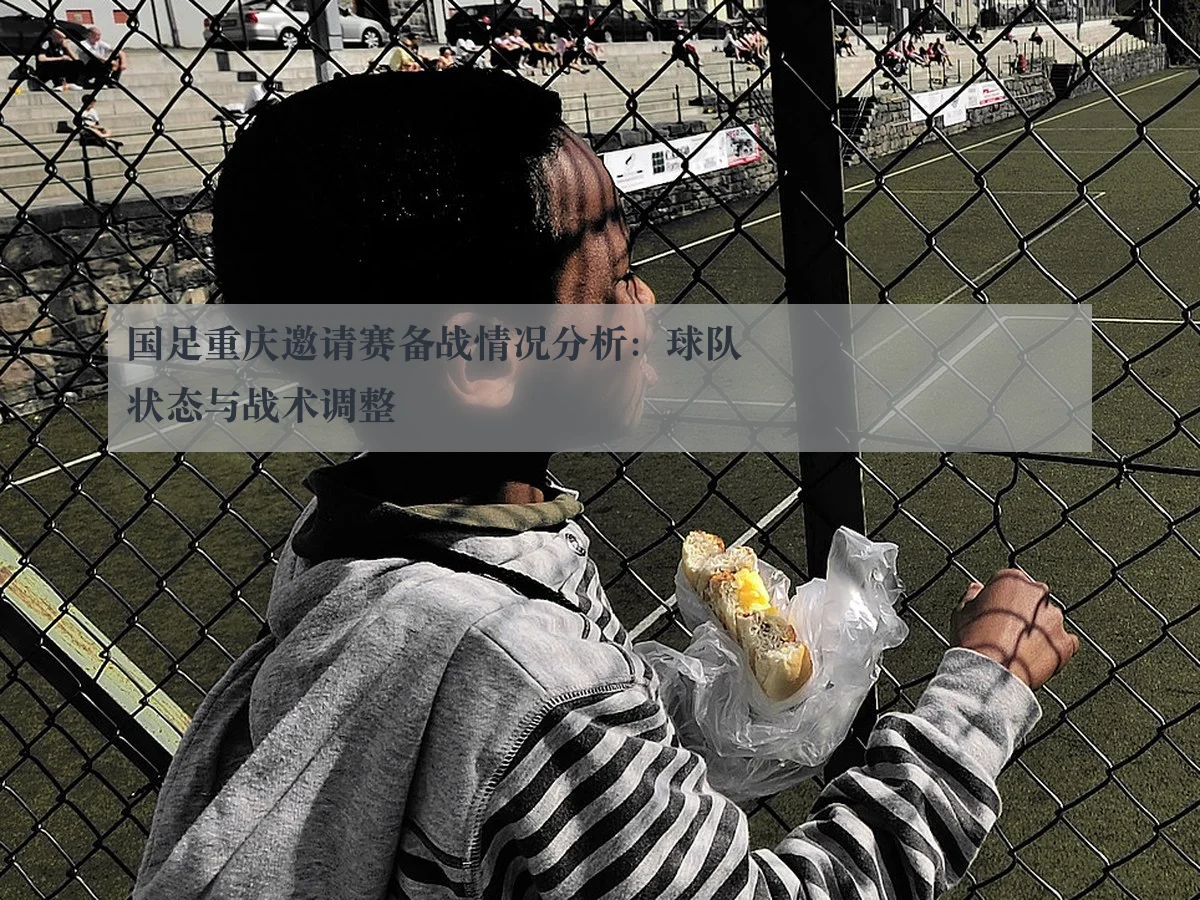 国足重庆邀请赛备战情况分析:球队状态与战术调整